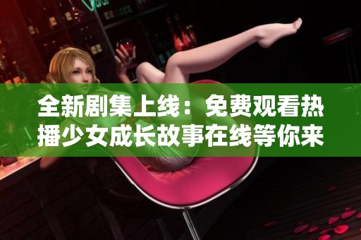 全新剧集上线：免费观看热播少女成长故事在线等你来看
