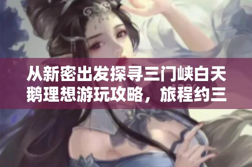 从新密出发探寻三门峡白天鹅理想游玩攻略，旅程约三小时