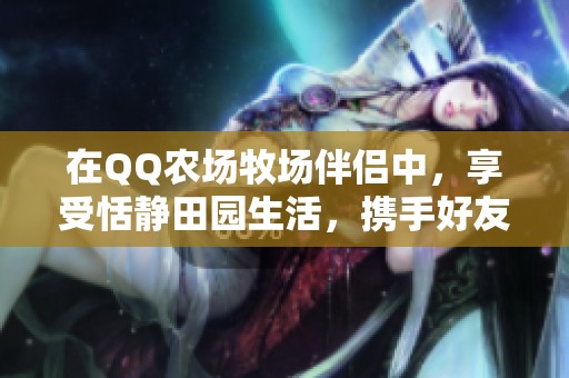 在QQ农场牧场伴侣中，享受恬静田园生活，携手好友共创美好回忆