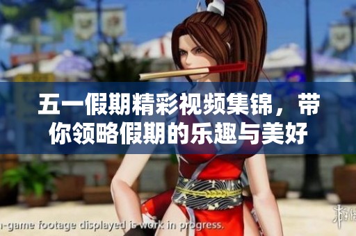 五一假期精彩视频集锦，带你领略假期的乐趣与美好