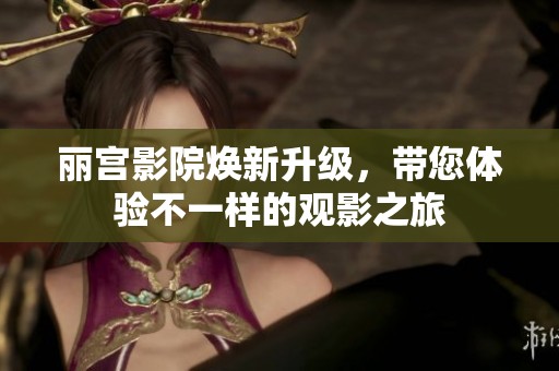 丽宫影院焕新升级，带您体验不一样的观影之旅