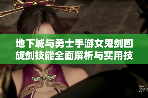 地下城与勇士手游女鬼剑回旋剑技能全面解析与实用技巧介绍