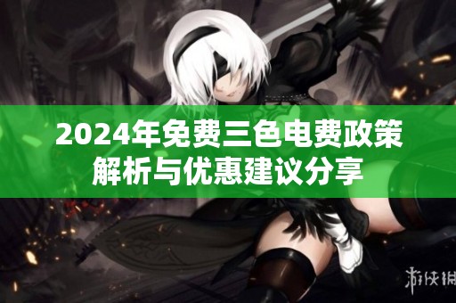 2024年免费三色电费政策解析与优惠建议分享
