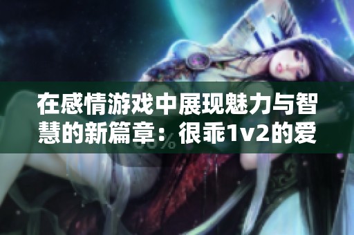 在感情游戏中展现魅力与智慧的新篇章：很乖1v2的爱情故事