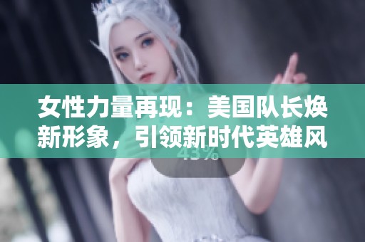 女性力量再现：美国队长焕新形象，引领新时代英雄风潮