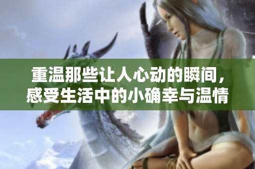 重温那些让人心动的瞬间，感受生活中的小确幸与温情