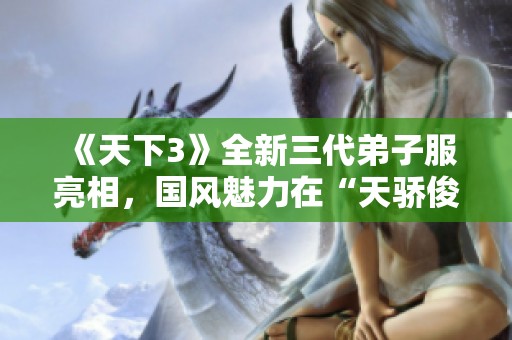 《天下3》全新三代弟子服亮相，国风魅力在“天骄俊逸”中绽放