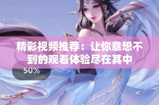 精彩视频推荐：让你意想不到的观看体验尽在其中