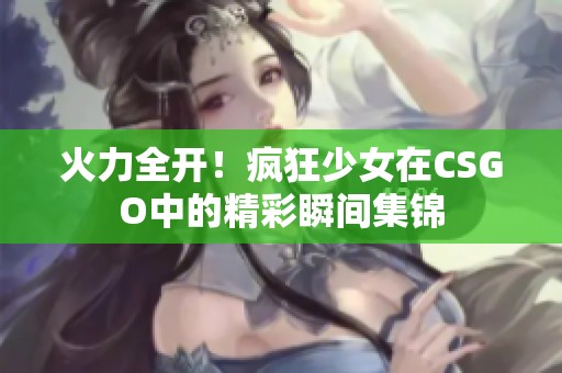 火力全开！疯狂少女在CSGO中的精彩瞬间集锦