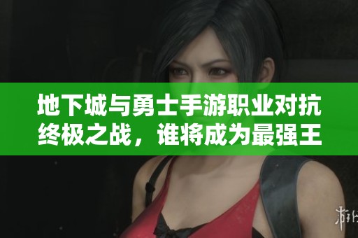 地下城与勇士手游职业对抗终极之战，谁将成为最强王者