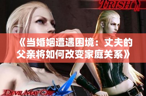 《当婚姻遭遇困境：丈夫的父亲将如何改变家庭关系》