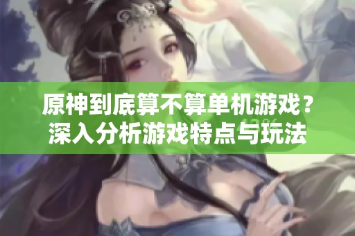 原神到底算不算单机游戏？深入分析游戏特点与玩法