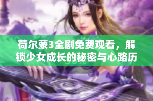 荷尔蒙3全剧免费观看，解锁少女成长的秘密与心路历程