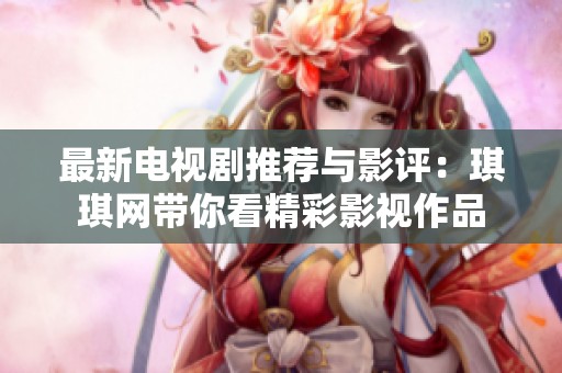 最新电视剧推荐与影评：琪琪网带你看精彩影视作品