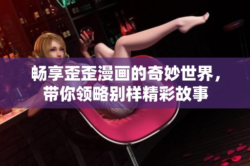 畅享歪歪漫画的奇妙世界，带你领略别样精彩故事