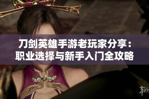 刀剑英雄手游老玩家分享：职业选择与新手入门全攻略