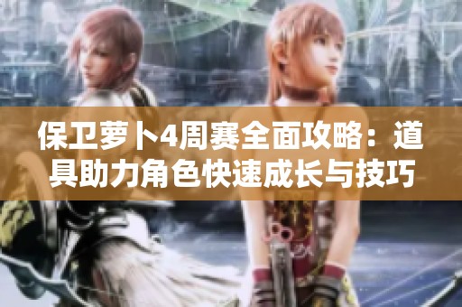 保卫萝卜4周赛全面攻略：道具助力角色快速成长与技巧分享