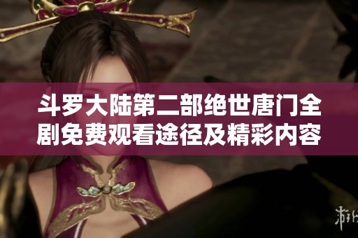 斗罗大陆第二部绝世唐门全剧免费观看途径及精彩内容解析
