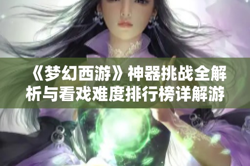 《梦幻西游》神器挑战全解析与看戏难度排行榜详解游戏玩法介绍