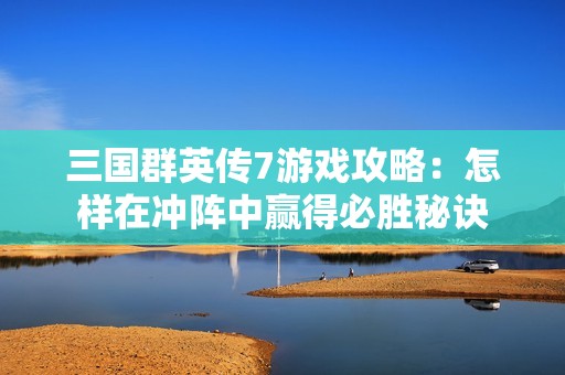 三国群英传7游戏攻略：怎样在冲阵中赢得必胜秘诀