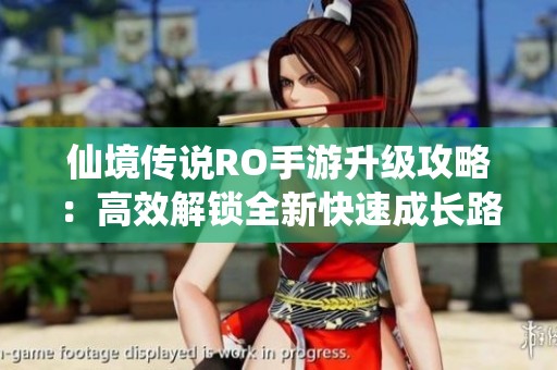 仙境传说RO手游升级攻略：高效解锁全新快速成长路线