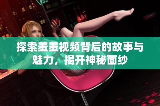 探索羞羞视频背后的故事与魅力，揭开神秘面纱
