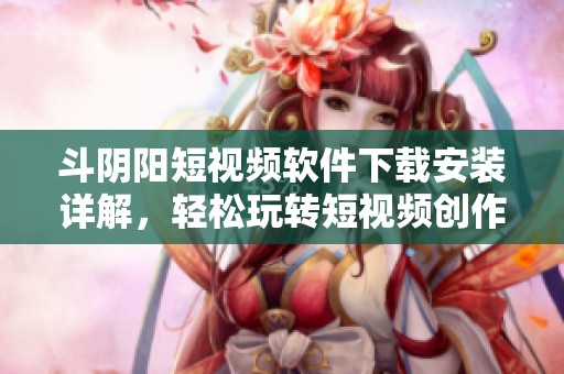 斗阴阳短视频软件下载安装详解，轻松玩转短视频创作与分享