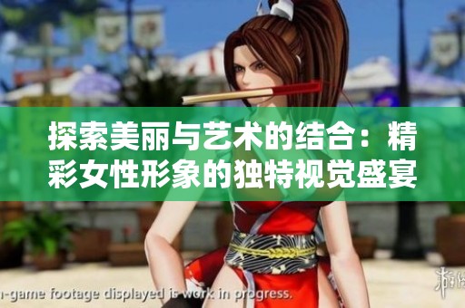 探索美丽与艺术的结合：精彩女性形象的独特视觉盛宴