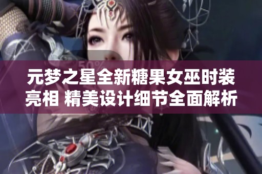 元梦之星全新糖果女巫时装亮相 精美设计细节全面解析