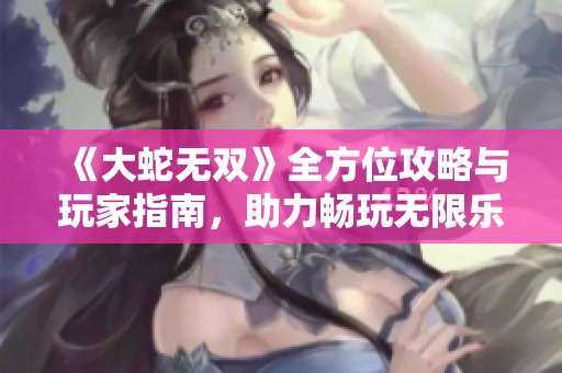 《大蛇无双》全方位攻略与玩家指南，助力畅玩无限乐趣
