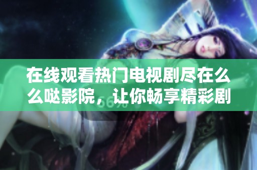在线观看热门电视剧尽在么么哒影院，让你畅享精彩剧情