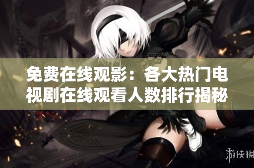 免费在线观影：各大热门电视剧在线观看人数排行揭秘
