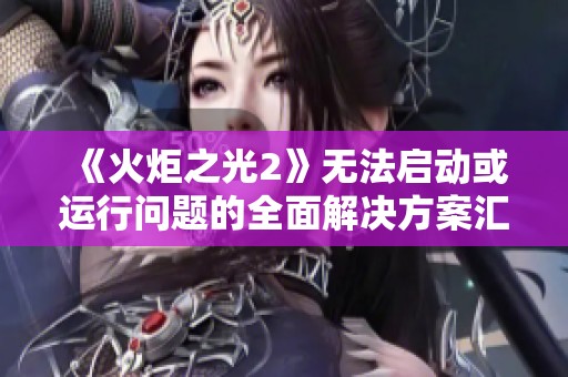 《火炬之光2》无法启动或运行问题的全面解决方案汇总