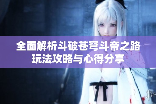 全面解析斗破苍穹斗帝之路玩法攻略与心得分享