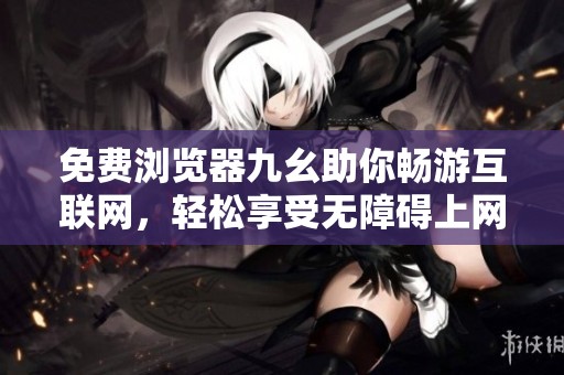 免费浏览器九幺助你畅游互联网，轻松享受无障碍上网体验