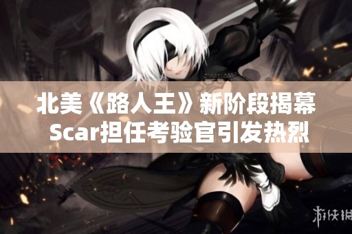 北美《路人王》新阶段揭幕 Scar担任考验官引发热烈讨论