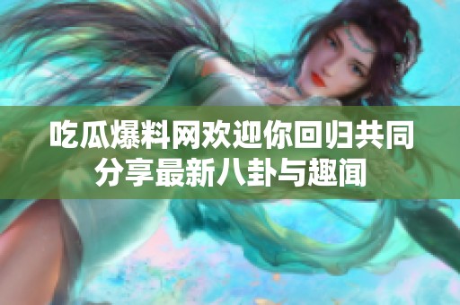 吃瓜爆料网欢迎你回归共同分享最新八卦与趣闻