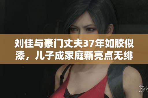 刘佳与豪门丈夫37年如胶似漆，儿子成家庭新亮点无绯闻