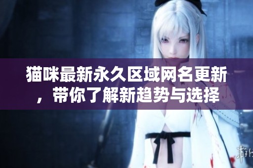 猫咪最新永久区域网名更新，带你了解新趋势与选择
