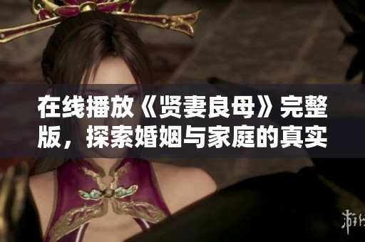 在线播放《贤妻良母》完整版，探索婚姻与家庭的真实故事