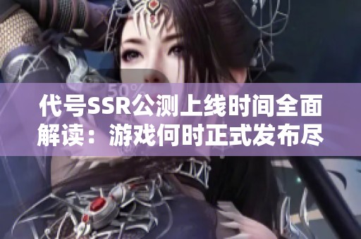 代号SSR公测上线时间全面解读：游戏何时正式发布尽在掌握