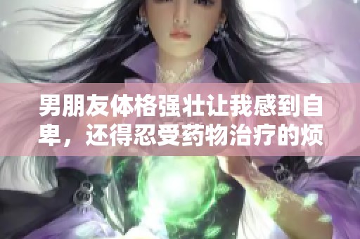 男朋友体格强壮让我感到自卑，还得忍受药物治疗的烦恼