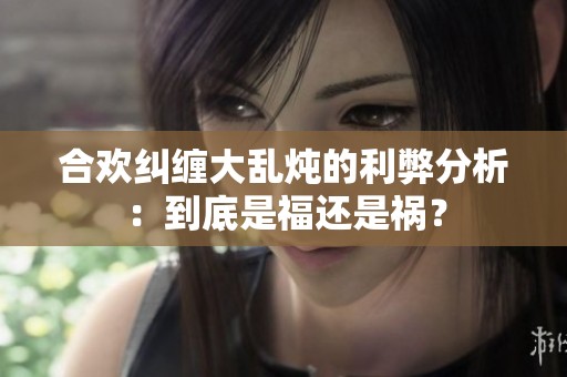 合欢纠缠大乱炖的利弊分析：到底是福还是祸？