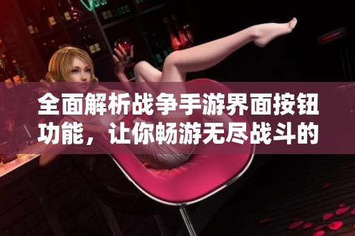 全面解析战争手游界面按钮功能，让你畅游无尽战斗的奥秘与乐趣