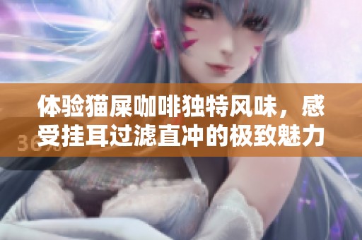 体验猫屎咖啡独特风味，感受挂耳过滤直冲的极致魅力