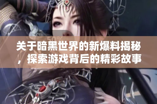 关于暗黑世界的新爆料揭秘，探索游戏背后的精彩故事