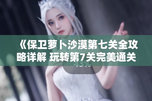 《保卫萝卜沙漠第七关全攻略详解 玩转第7关完美通关技巧》