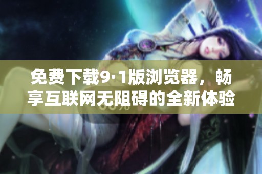 免费下载9·1版浏览器，畅享互联网无阻碍的全新体验