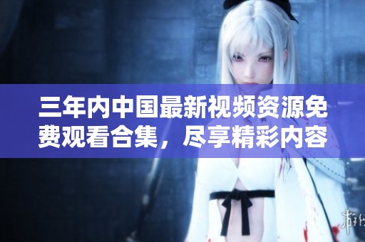 三年内中国最新视频资源免费观看合集，尽享精彩内容
