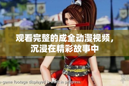 观看完整的成全动漫视频，沉浸在精彩故事中